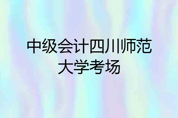 中级会计四川师范大学考场