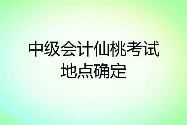 中级会计仙桃考试地点确定