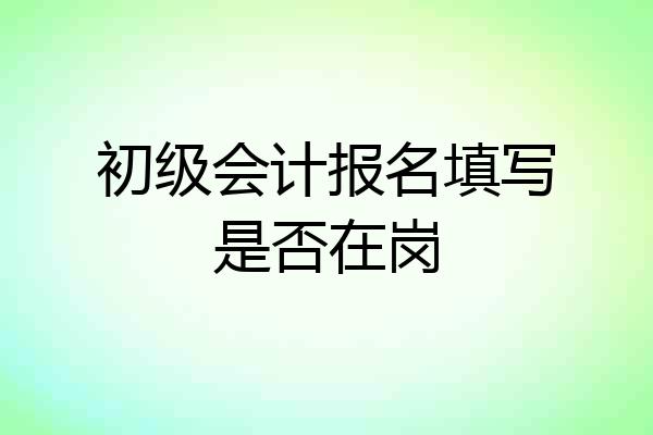 初级会计报名填写是否在岗