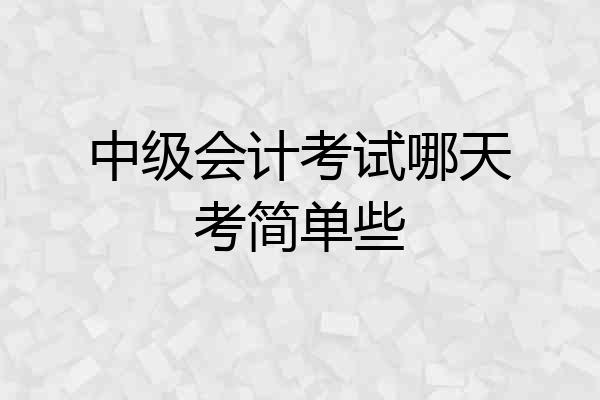 中级会计考试哪天考简单些