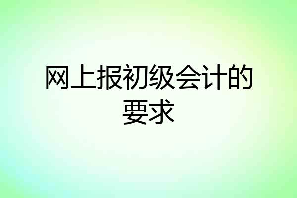 网上报初级会计的要求