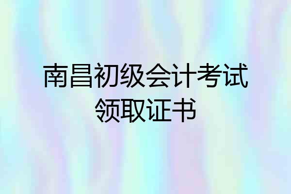 南昌初级会计考试领取证书