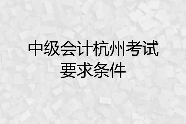 中级会计杭州考试要求条件