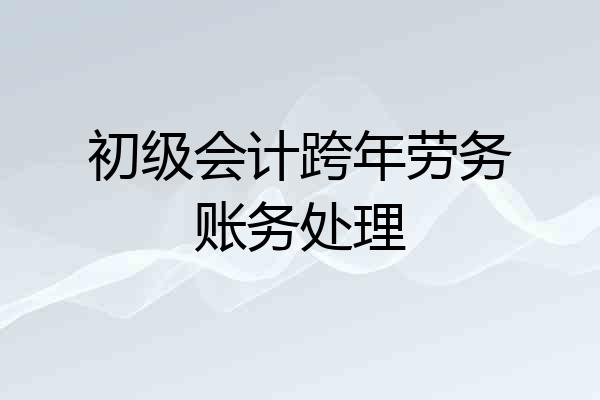 初级会计跨年劳务账务处理