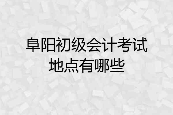 阜阳初级会计考试地点有哪些