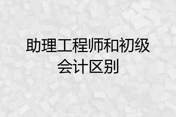 助理工程师和初级会计区别