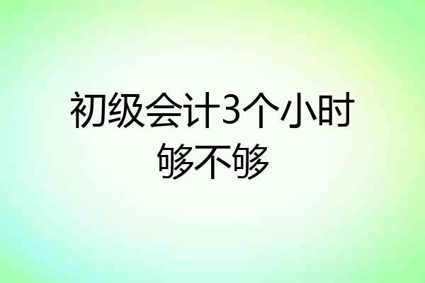 初级会计3个小时够不够