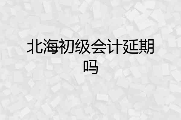 北海初级会计延期吗