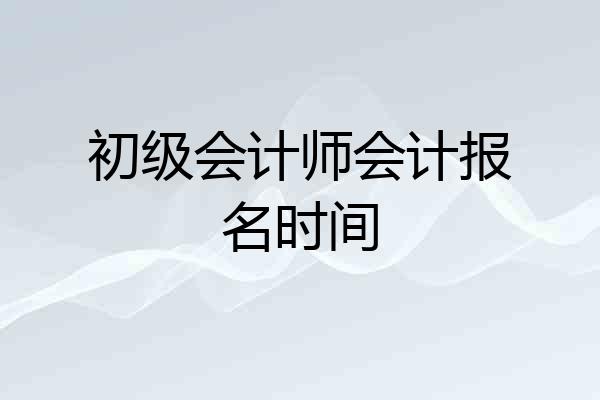 初级会计师会计报名时间