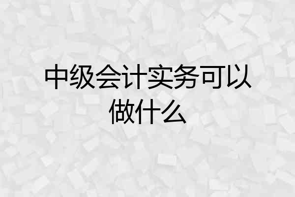 中级会计实务可以做什么