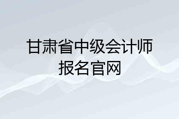 甘肃省中级会计师报名官网