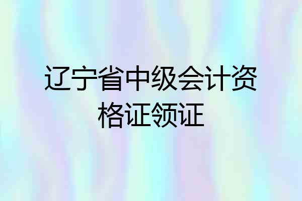 辽宁省中级会计资格证领证