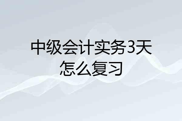 中级会计实务3天怎么复习