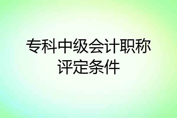 专科中级会计职称评定条件