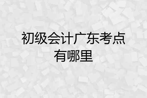 初级会计广东考点有哪里