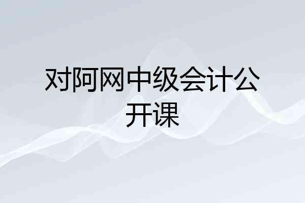 对阿网中级会计公开课