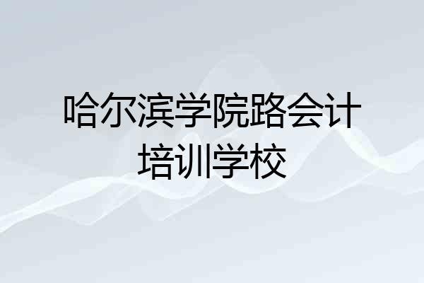 哈尔滨学院路会计培训学校