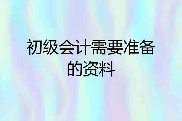 初级会计需要准备的资料