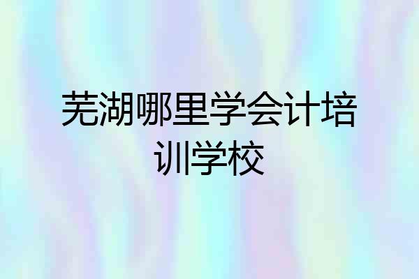 芜湖哪里学会计培训学校