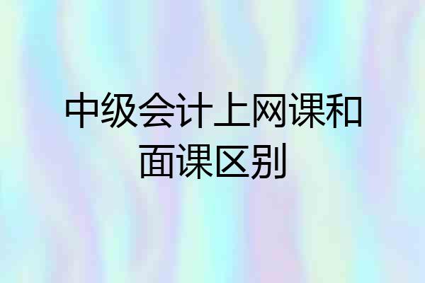 中级会计上网课和面课区别