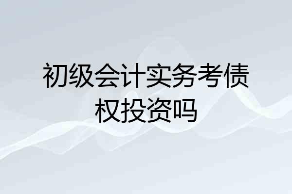 初级会计实务考债权投资吗