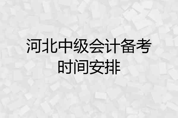 河北中级会计备考时间安排