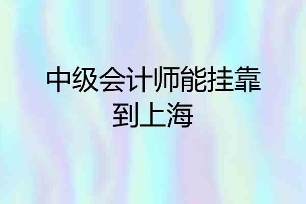 中级会计师能挂靠到上海