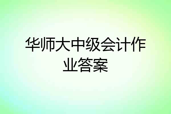 华师大中级会计作业答案