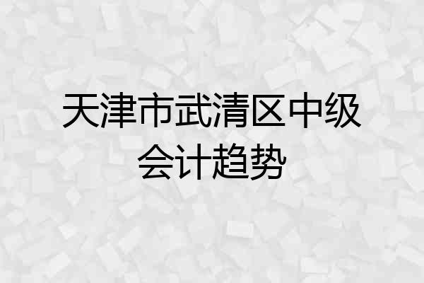 天津市武清区中级会计趋势