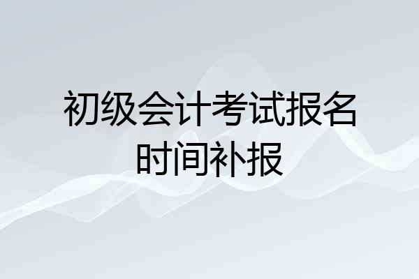 初级会计考试报名时间补报