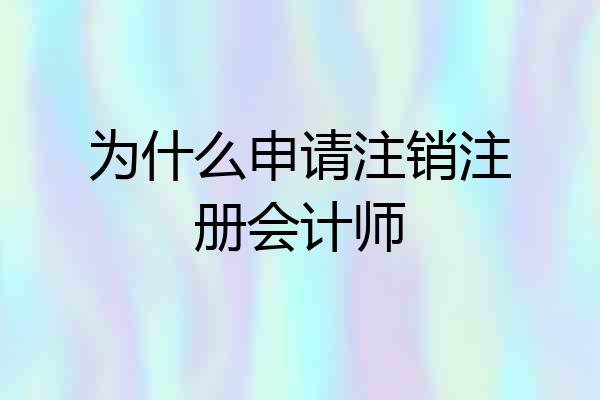 为什么申请注销注册会计师