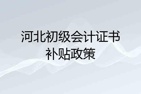河北初级会计证书补贴政策