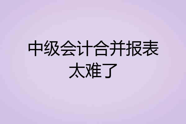中级会计合并报表太难了