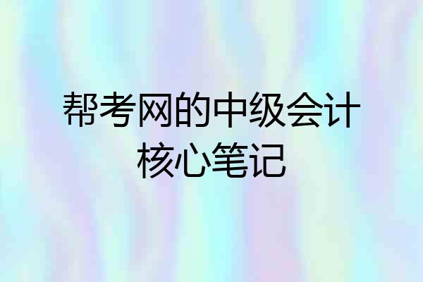 帮考网的中级会计核心笔记