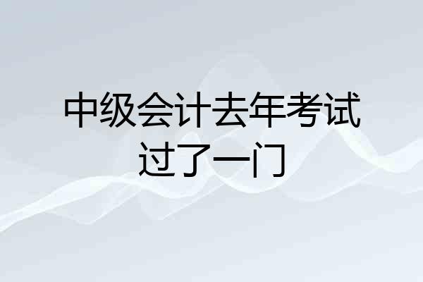 中级会计去年考试过了一门