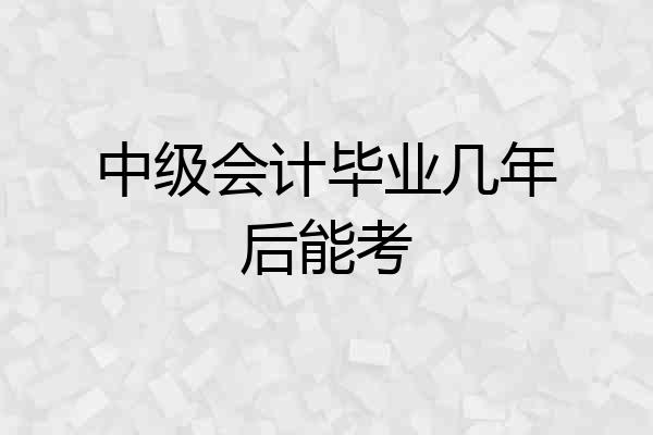 中级会计毕业几年后能考