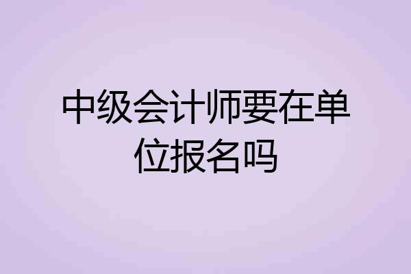 中级会计师要在单位报名吗