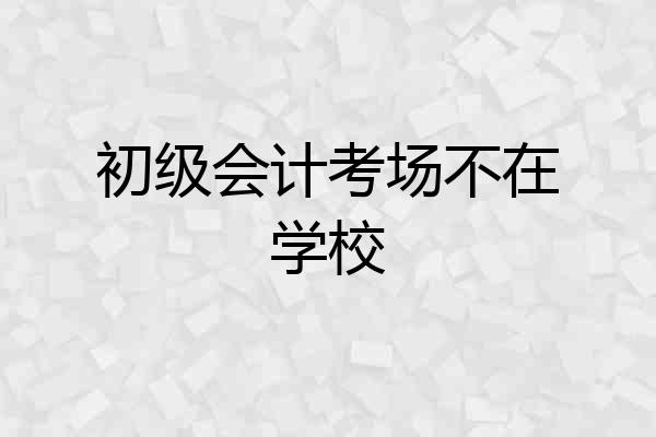初级会计考场不在学校