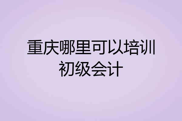 重庆哪里可以培训初级会计