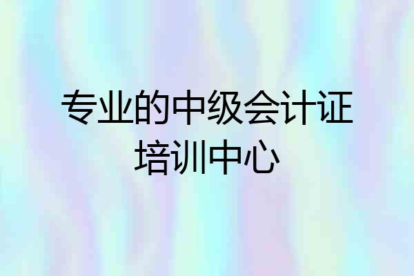 专业的中级会计证培训中心