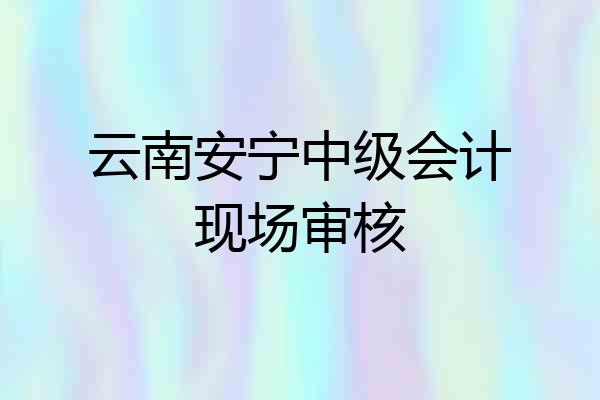 云南安宁中级会计现场审核