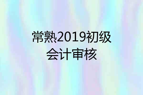 常熟2019初级会计审核