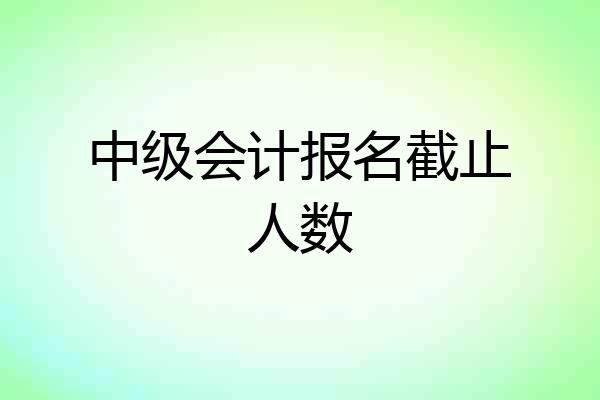中级会计报名截止人数