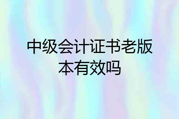 中级会计证书老版本有效吗