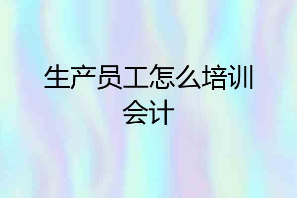 生产员工怎么培训会计