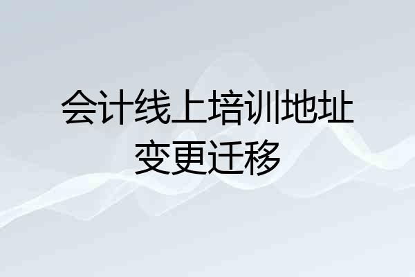 会计线上培训地址变更迁移