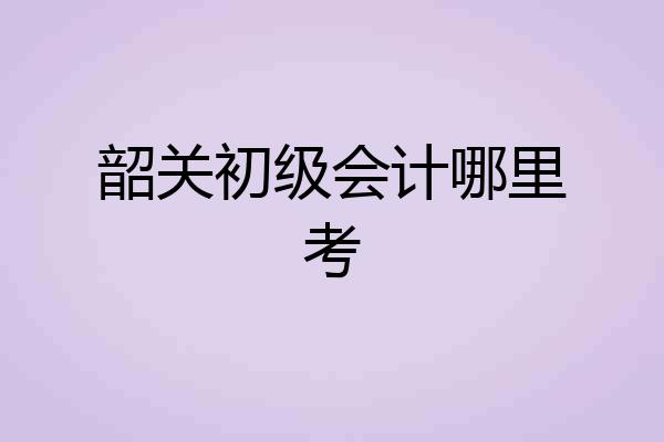 韶关初级会计哪里考