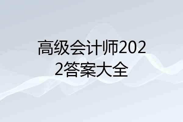高级会计师2022答案大全