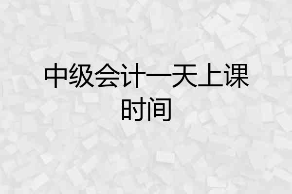 中级会计一天上课时间