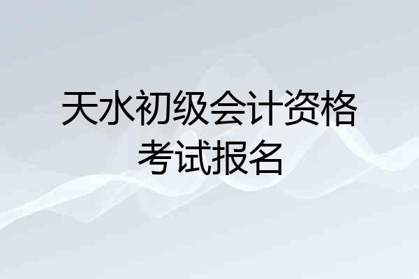 天水初级会计资格考试报名
